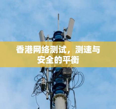 香港网络测试，测速与安全的平衡
