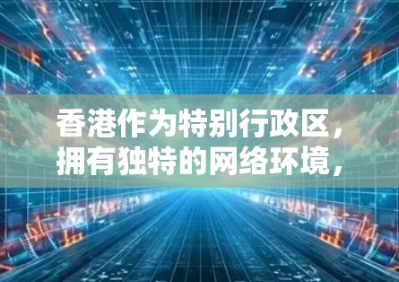 香港作为特别行政区，拥有独特的网络环境，其IP服务在本地和跨区域使用方面有所不同，且遵循特定的互联网内容管理规则（ICMR）以下是关于香港IP服务的详细总结