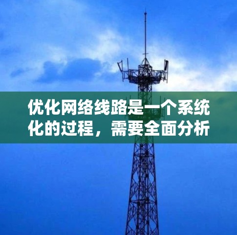 优化网络线路是一个系统化的过程，需要全面分析、测试和配置。以下是优化网络线路的详细步骤