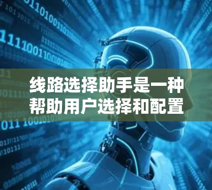 线路选择助手是一种帮助用户选择和配置网络设备的工具，适用于设备和项目中的网络需求。以下是详细的步骤说明