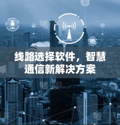 线路选择软件，智慧通信新解决方案