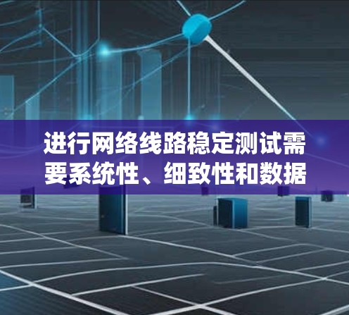 进行网络线路稳定测试需要系统性、细致性和数据记录。以下是一个结构清晰的步骤指南