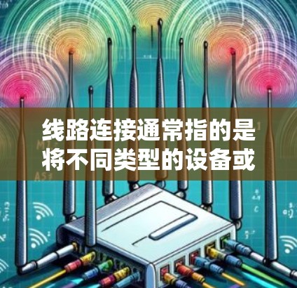 线路连接通常指的是将不同类型的设备或网络连接起来，以实现数据、信息或资源的共享和传输。以下是关于线路连接的常见教程内容，涵盖安装、配置和测试的全过程