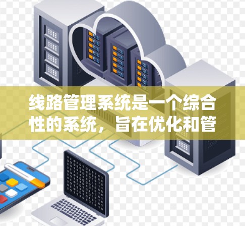 线路管理系统是一个综合性的系统，旨在优化和管理电力线路，确保电力供应的稳定和可靠性。以下是对该领域的详细介绍