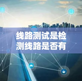线路测试是检测线路是否有故障的重要步骤，包括检查、连接、初步和详细测试。以下是对这些步骤的详细说明