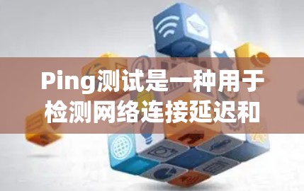 Ping测试是一种用于检测网络连接延迟和噪声的方法，通过发送一个随机时间戳，检测网络响应的时间。以下是对Ping测试的详细解释