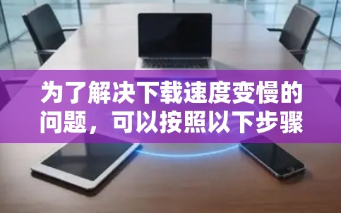 为了解决下载速度变慢的问题，可以按照以下步骤进行