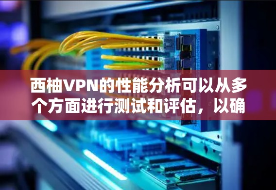 西柚VPN的性能分析可以从多个方面进行测试和评估，以确保其在不同配置和使用场景下的表现。以下是详细的分析框架和可能的测试步骤