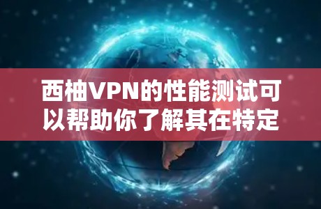 西柚VPN的性能测试可以帮助你了解其在特定环境下的表现，但需要注意以下几点