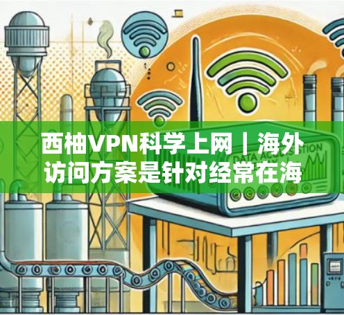 西柚VPN科学上网｜海外访问方案是针对经常在海外访问国际内容的用户提供的专业VPN服务。该服务结合了加密技术和独特的内容过滤，旨在为用户提供安全、便捷的访问体验。以下是一个科学化的海外访问方案