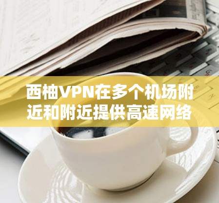 西柚VPN在多个机场附近和附近提供高速网络连接，方便用户快速接入网络。以下是几个主要的机场，每个地方都有西柚VPN的网络节点