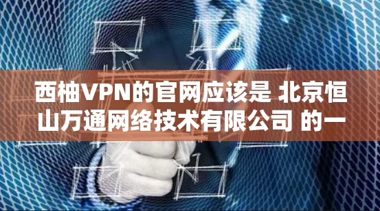 西柚VPN的官网应该是 北京恒山万通网络技术有限公司 的一个服务页面。不过，为了确保准确性，建议您直接访问其官方网站或通过官方渠道获取信息