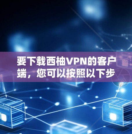 要下载西柚VPN的客户端，您可以按照以下步骤操作