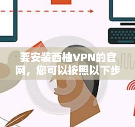 要安装西柚VPN的官网，您可以按照以下步骤操作