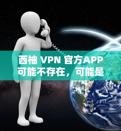 西柚 VPN 官方APP可能不存在，可能是一个不太知名的网站或应用。如果你需要下载，建议先通过合法渠道访问，避免下载到非法内容。以下是常见的VPN应用下载链接和下载步骤