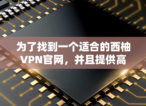 为了找到一个适合的西柚VPN官网，并且提供高速VPN连接和加速器功能，可以按照以下步骤进行