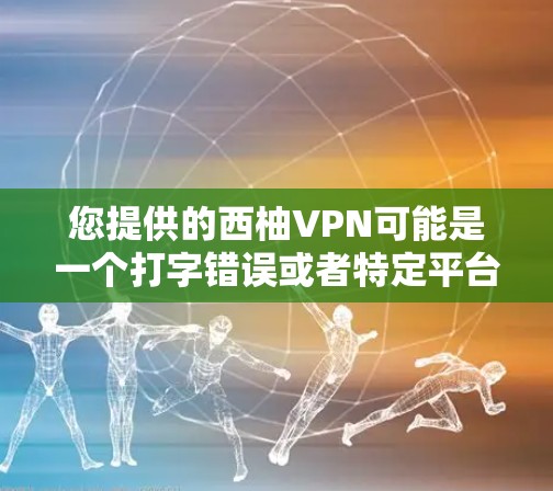 您提供的西柚VPN可能是一个打字错误或者特定平台的名字，但目前没有找到与之对应的官方VPN下载入口。通常，中国有多个知名的VPN公司，例如中通网、神飞、明达等，这些公司提供多种VPN服务