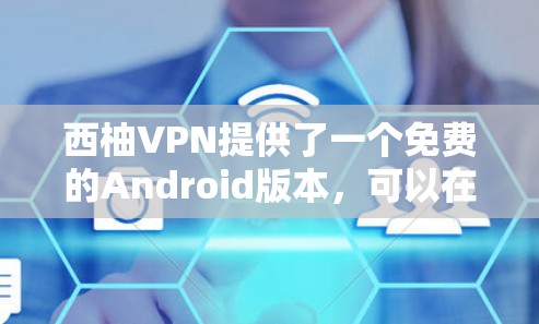西柚VPN提供了一个免费的Android版本，可以在其官方网站上下载。以下是获取该版本的具体步骤