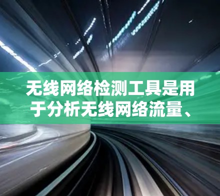 无线网络检测工具是用于分析无线网络流量、设备状态、连接状况、协议状态等的工具。以下是详细的指南，帮助你了解和使用这些工具