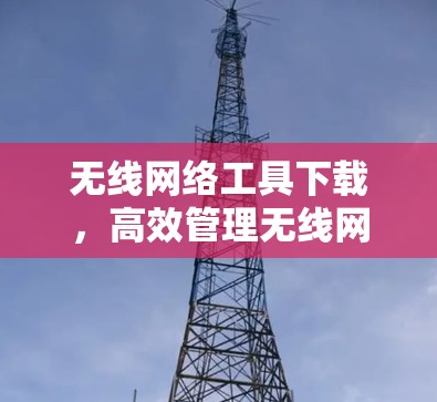 无线网络工具下载，高效管理无线网络的必杀技