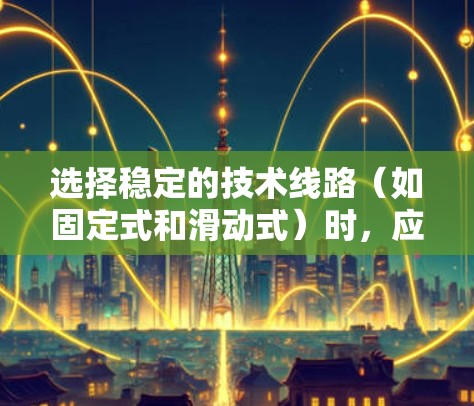 选择稳定的技术线路（如固定式和滑动式）时，应综合考虑多个因素以确保线路的稳定性、可靠性和适应性。以下是一个有条理的总结，帮助您做出明智的选择