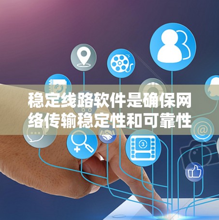 稳定线路软件是确保网络传输稳定性和可靠性的重要工具，主要包括以下关键步骤