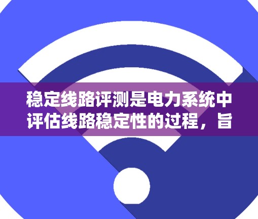 稳定线路评测是电力系统中评估线路稳定性的过程，旨在分析线路在运行中的稳定性表现，以确保电力供应的安全和稳定。以下是对这一概念的详细分析和总结