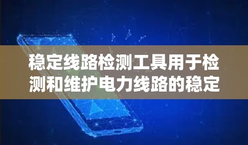 稳定线路检测工具用于检测和维护电力线路的稳定性，确保电力系统的正常运行。以下是一些常见的稳定线路检测工具及其功能