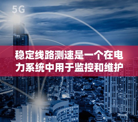 稳定线路测速是一个在电力系统中用于监控和维护设备运行状态的术语，主要涉及通过测速仪和设备运行数据来确保电力线路的稳定性和可靠性。以下是关于该概念的详细解析