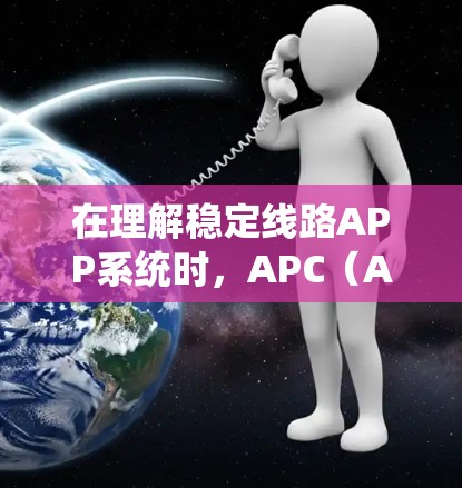 在理解稳定线路APP系统时，APC（APC Protocol）和APP（APP Protocol）是关键组件。以下是它们的详细解释
