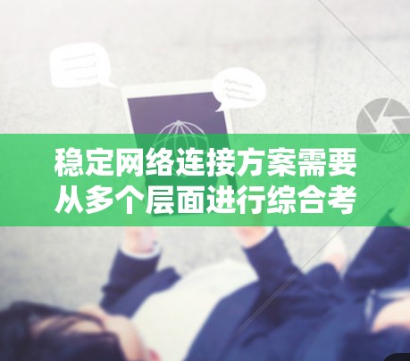 稳定网络连接方案需要从多个层面进行综合考虑，以确保端到端连接的可靠性和稳定性。以下是一个结构化的总结
