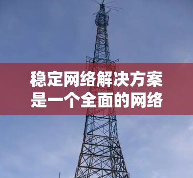 稳定网络解决方案是一个全面的网络安全体系，旨在保护网站免受多种网络攻击的影响。以下是一个系统化的总结