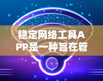 稳定网络工具APP是一种旨在管理网络设备和服务的工具，帮助用户确保网络连接的稳定性和安全性。以下是对这些工具的详细介绍