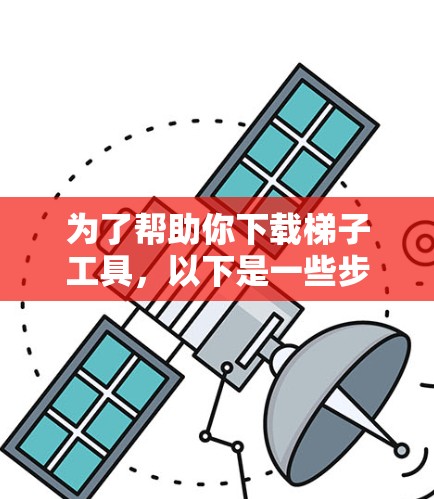 为了帮助你下载梯子工具，以下是一些步骤性的建议