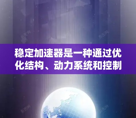 稳定加速器是一种通过优化结构、动力系统和控制系统来提高车辆稳定性和加速性能的装置。其核心概念包括