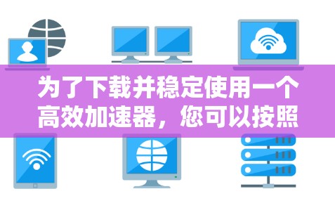 为了下载并稳定使用一个高效加速器，您可以按照以下步骤进行