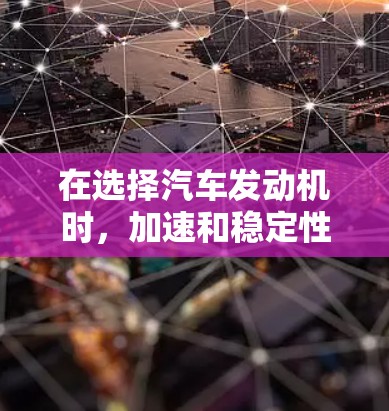 在选择汽车发动机时，加速和稳定性能是关键，以下是一些关键点的总结和建议