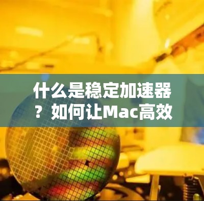 什么是稳定加速器？如何让Mac高效运行？