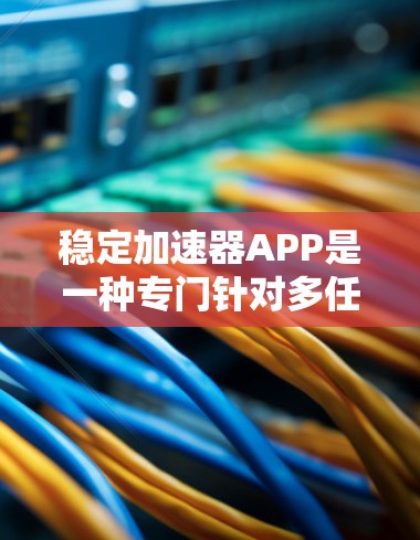 稳定加速器APP是一种专门针对多任务处理的工具，旨在提升电脑性能。以下是对该工具的详细介绍
