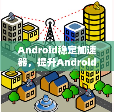 Android稳定加速器，提升Android系统稳定性的关键工具