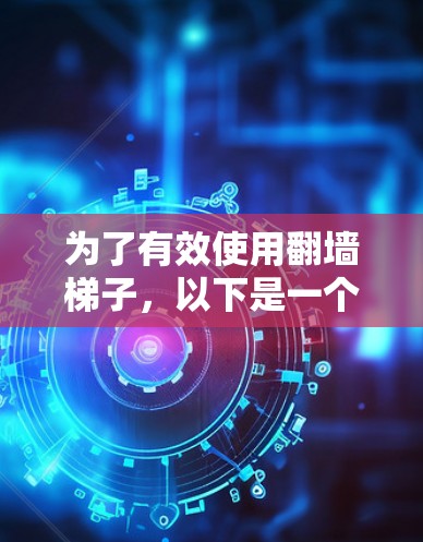 为了有效使用翻墙梯子，以下是一个详细的攻略，分为选择梯子、配置服务器、监控维护和潜在问题解决方案几个部分