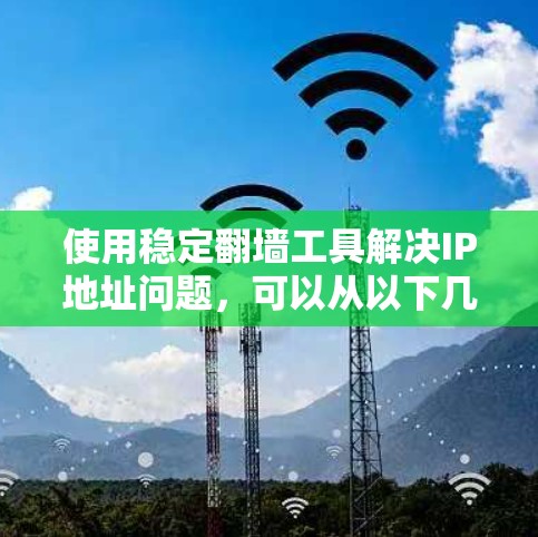 使用稳定翻墙工具解决IP地址问题，可以从以下几个方面进行评估