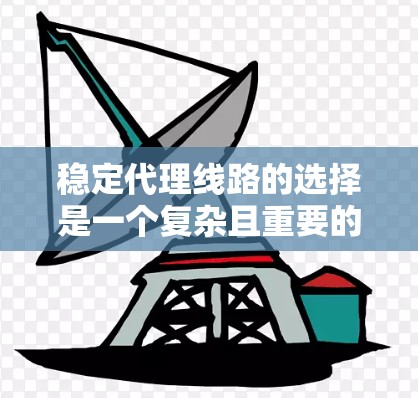 稳定代理线路的选择是一个复杂且重要的步骤，涉及多个因素和步骤。以下是一个逐步的指南，帮助您进行代理线路的选择和维护