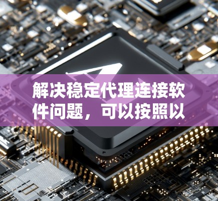 解决稳定代理连接软件问题，可以按照以下步骤进行
