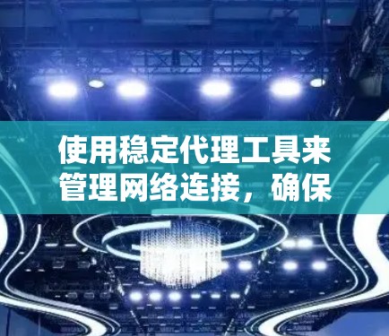 使用稳定代理工具来管理网络连接，确保稳定性和安全性。以下是一步步的指南