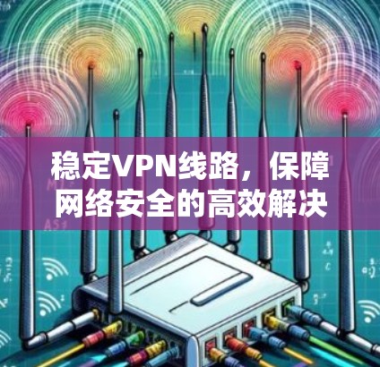 稳定VPN线路，保障网络安全的高效解决方案