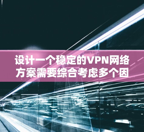 设计一个稳定的VPN网络方案需要综合考虑多个因素，以确保数据在传输过程中既安全又可靠。以下是详细的步骤指南