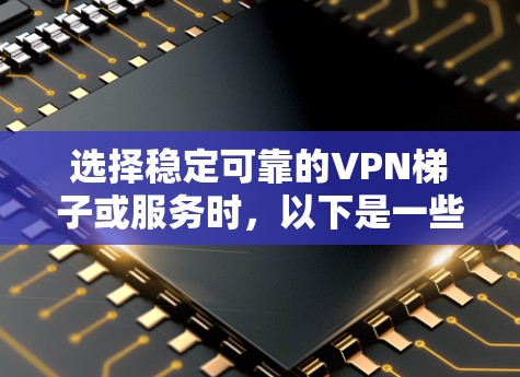 选择稳定可靠的VPN梯子或服务时，以下是一些推荐和考虑因素