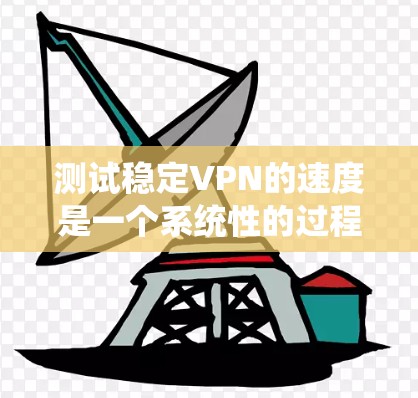 测试稳定VPN的速度是一个系统性的过程，需要综合考虑多个因素。以下是一个分步骤的指南，帮助你全面评估和优化你的VPN速度