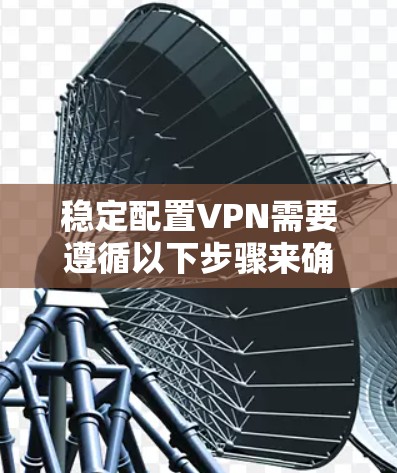 稳定配置VPN需要遵循以下步骤来确保安全性和高效性。以下是一些稳定VPN配置的常用方法和步骤